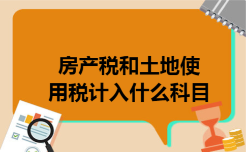 房产税和土地使用税计入什么科目 房产税和土地使用税计入什么科目
