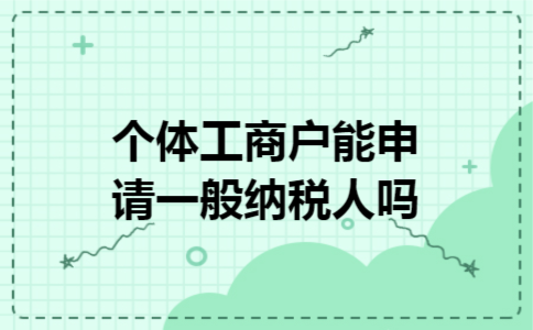 个体工商户能申请一般纳税人吗 个体工商户能申请一般纳税人吗