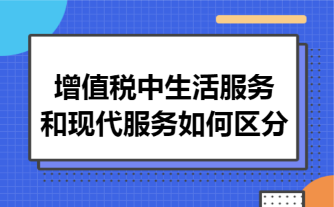 增值税中生活服务和现代服务如何区分 增值税中生活服务和现代服务如何区分