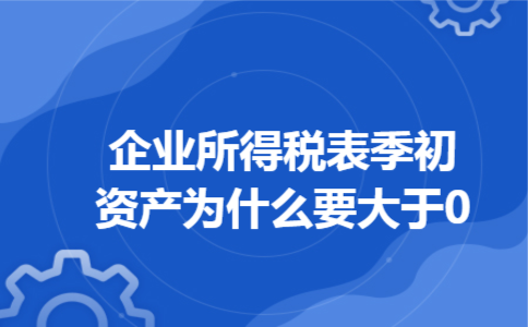 企业所得税表季初资产为什么要大于0