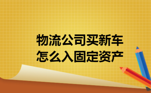 物流公司买新车怎么入固定资产 物流公司买新车怎么入固定资产