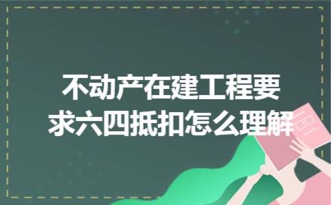 不动产在建工程要求六四抵扣怎么理解