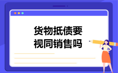 货物抵债要视同销售吗 货物抵债要视同销售吗